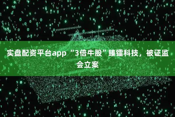 实盘配资平台app “3倍牛股”臻镭科技，被证监会立案