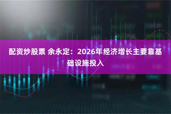 配资炒股票 余永定：2026年经济增长主要靠基础设施投入