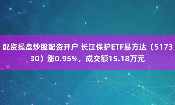 配资操盘炒股配资开户 长江保护ETF易方达（517330）涨0.95%，成交额15.18万元