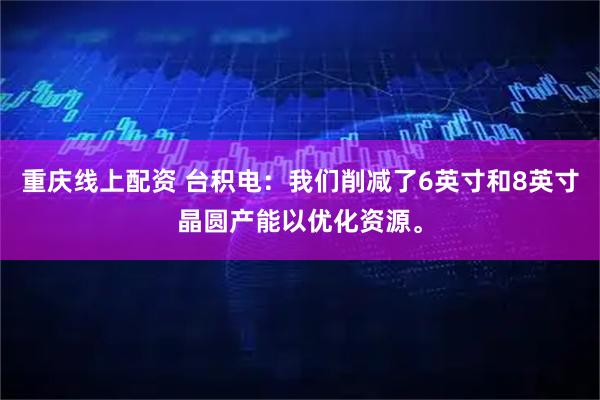 重庆线上配资 台积电：我们削减了6英寸和8英寸晶圆产能以优化资源。