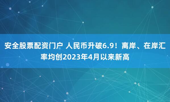 安全股票配资门户 人民币升破6.9！离岸、在岸汇率均创2023年4月以来新高