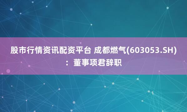 股市行情资讯配资平台 成都燃气(603053.SH)：董事项君辞职