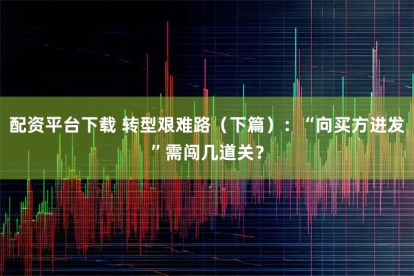 配资平台下载 转型艰难路（下篇）：“向买方进发”需闯几道关？