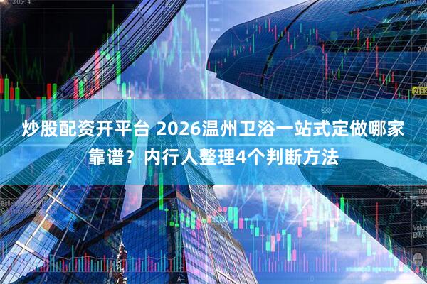 炒股配资开平台 2026温州卫浴一站式定做哪家靠谱？内行人整理4个判断方法