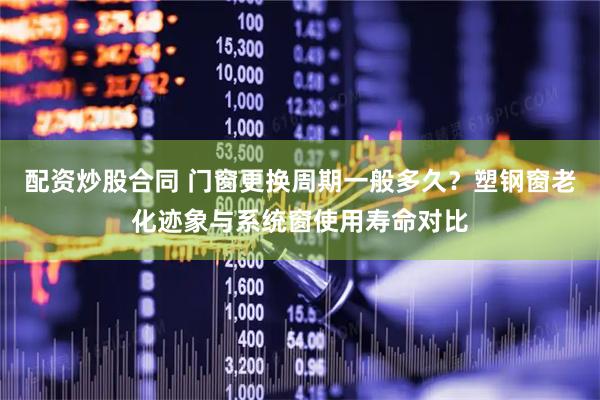 配资炒股合同 门窗更换周期一般多久？塑钢窗老化迹象与系统窗使用寿命对比