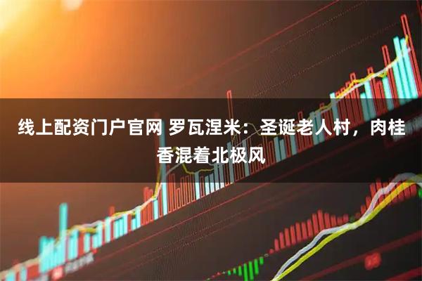 线上配资门户官网 罗瓦涅米：圣诞老人村，肉桂香混着北极风