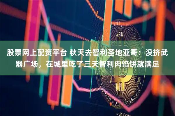 股票网上配资平台 秋天去智利圣地亚哥：没挤武器广场，在城里吃了三天智利肉馅饼就满足