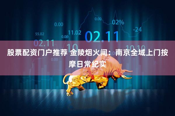 股票配资门户推荐 金陵烟火间：南京全域上门按摩日常纪实