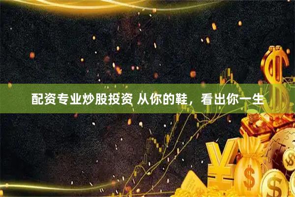 配资专业炒股投资 从你的鞋，看出你一生