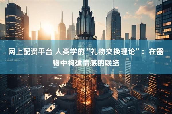 网上配资平台 人类学的“礼物交换理论”：在器物中构建情感的联结