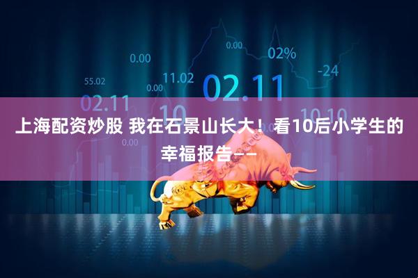 上海配资炒股 我在石景山长大！看10后小学生的幸福报告——