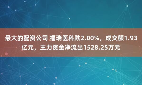 最大的配资公司 福瑞医科跌2.00%，成交额1.93亿元，主力资金净流出1528.25万元