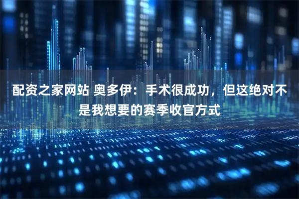 配资之家网站 奥多伊：手术很成功，但这绝对不是我想要的赛季收官方式