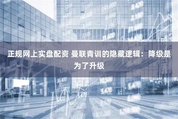 正规网上实盘配资 曼联青训的隐藏逻辑：降级是为了升级