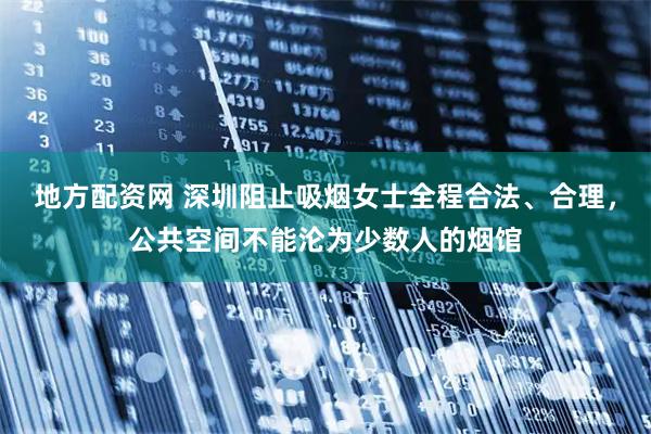 地方配资网 深圳阻止吸烟女士全程合法、合理，公共空间不能沦为少数人的烟馆