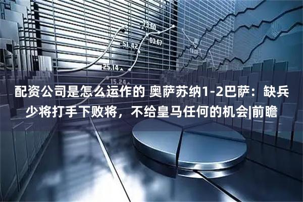 配资公司是怎么运作的 奥萨苏纳1-2巴萨：缺兵少将打手下败将，不给皇马任何的机会|前瞻