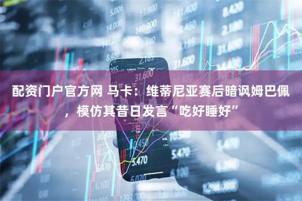 配资门户官方网 马卡：维蒂尼亚赛后暗讽姆巴佩，模仿其昔日发言“吃好睡好”