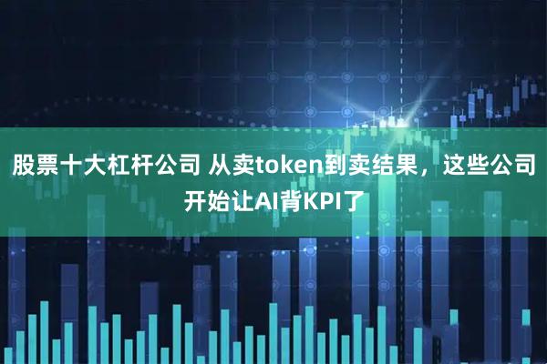 股票十大杠杆公司 从卖token到卖结果，这些公司开始让AI背KPI了