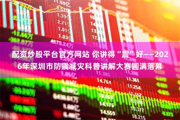 配资炒股平台官方网站 你讲得“震”好——2026年深圳市防震减灾科普讲解大赛圆满落幕