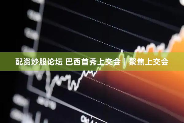 配资炒股论坛 巴西首秀上交会｜聚焦上交会
