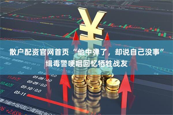 散户配资官网首页 “他中弹了，却说自己没事”缉毒警哽咽回忆牺牲战友