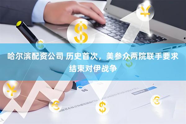 哈尔滨配资公司 历史首次，美参众两院联手要求结束对伊战争