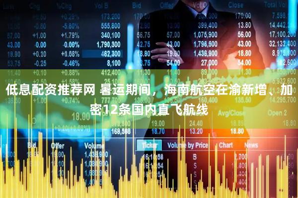 低息配资推荐网 暑运期间，海南航空在渝新增、加密12条国内直飞航线